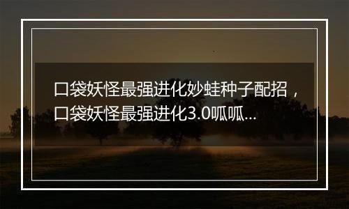 口袋妖怪最强进化妙蛙种子配招，口袋妖怪最强进化3.0呱呱泡蛙在哪抓？