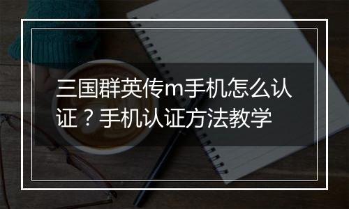 三国群英传m手机怎么认证？手机认证方法教学
