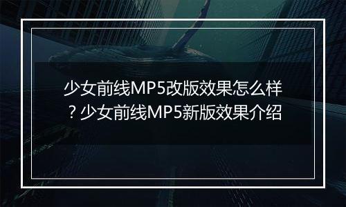 少女前线MP5改版效果怎么样？少女前线MP5新版效果介绍