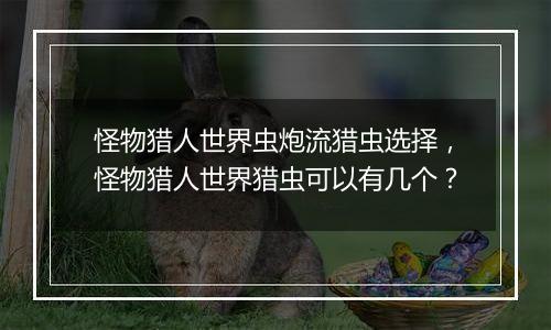 怪物猎人世界虫炮流猎虫选择，怪物猎人世界猎虫可以有几个？