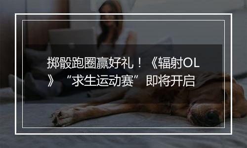 掷骰跑圈赢好礼！《辐射OL》“求生运动赛”即将开启
