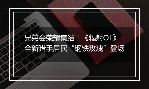 兄弟会荣耀集结！《辐射OL》全新猎手居民“钢铁玫瑰”登场