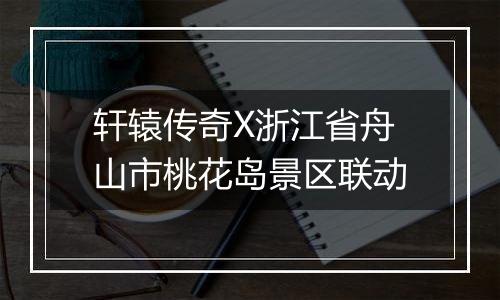 轩辕传奇X浙江省舟山市桃花岛景区联动
