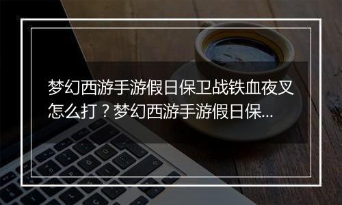 梦幻西游手游假日保卫战铁血夜叉怎么打？梦幻西游手游假日保卫战铁血夜叉通关教学攻略