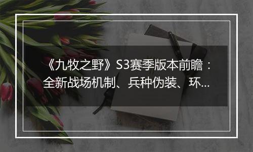 《九牧之野》S3赛季版本前瞻：全新战场机制、兵种伪装、环境变化与武将搭配自由度调整一览