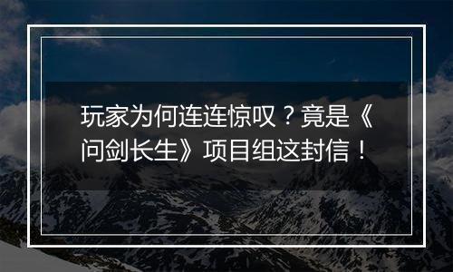 玩家为何连连惊叹？竟是《问剑长生》项目组这封信！