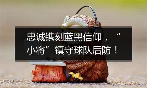 忠诚镌刻蓝黑信仰，“小将”镇守球队后防！