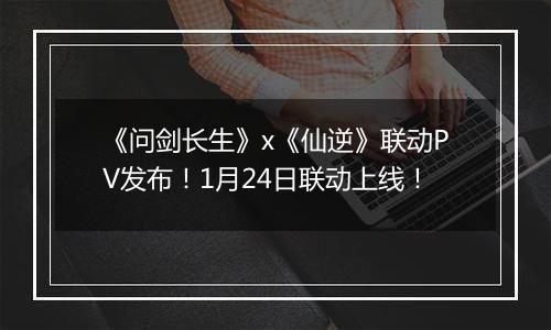 《问剑长生》x《仙逆》联动PV发布！1月24日联动上线！