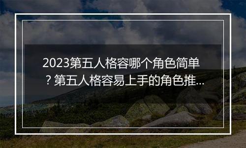 2023第五人格容哪个角色简单？第五人格容易上手的角色推荐