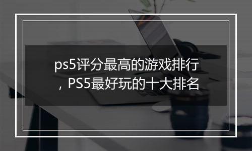 ps5评分最高的游戏排行，PS5最好玩的十大排名