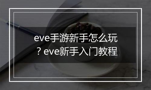 eve手游新手怎么玩？eve新手入门教程