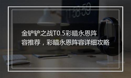 金铲铲之战T0.5彩瞄永恩阵容推荐，彩瞄永恩阵容详细攻略