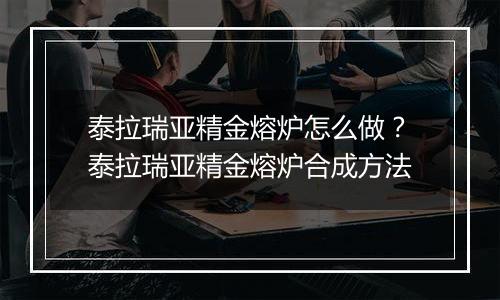 泰拉瑞亚精金熔炉怎么做？泰拉瑞亚精金熔炉合成方法