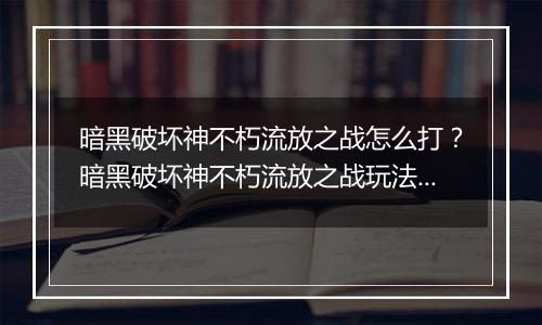 暗黑破坏神不朽流放之战怎么打？暗黑破坏神不朽流放之战玩法教学