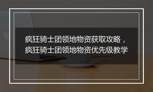 疯狂骑士团领地物资获取攻略，疯狂骑士团领地物资优先级教学