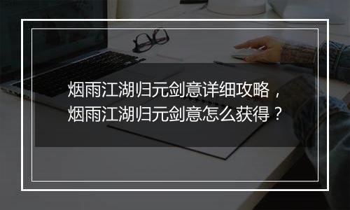 烟雨江湖归元剑意详细攻略，烟雨江湖归元剑意怎么获得？