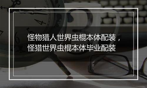 怪物猎人世界虫棍本体配装，怪猎世界虫棍本体毕业配装