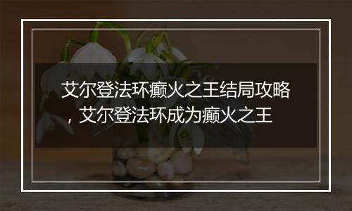 艾尔登法环癫火之王结局攻略，艾尔登法环成为癫火之王