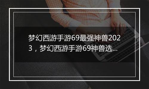 梦幻西游手游69最强神兽2023，梦幻西游手游69神兽选择