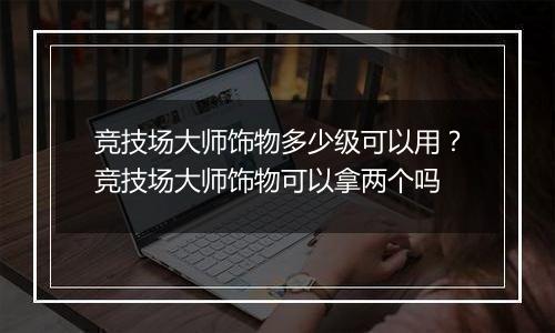 竞技场大师饰物多少级可以用？竞技场大师饰物可以拿两个吗