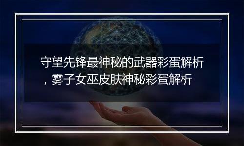 守望先锋最神秘的武器彩蛋解析，雾子女巫皮肤神秘彩蛋解析