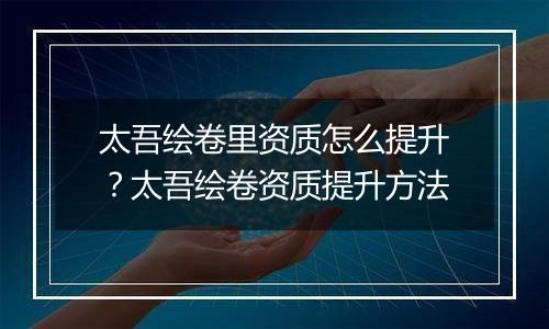 太吾绘卷里资质怎么提升？太吾绘卷资质提升方法