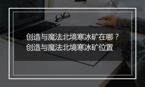 创造与魔法北境寒冰矿在哪？创造与魔法北境寒冰矿位置