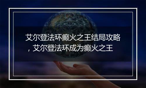 艾尔登法环癫火之王结局攻略，艾尔登法环成为癫火之王