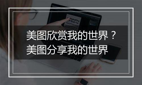 美图欣赏我的世界？美图分享我的世界