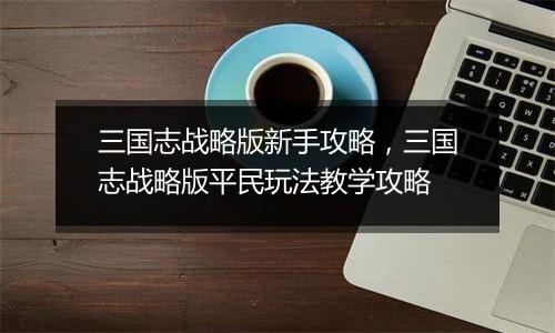 三国志战略版新手攻略，三国志战略版平民玩法教学攻略