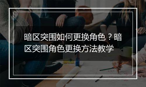 暗区突围如何更换角色？暗区突围角色更换方法教学
