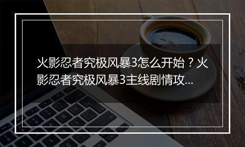火影忍者究极风暴3怎么开始？火影忍者究极风暴3主线剧情攻略及操作技巧