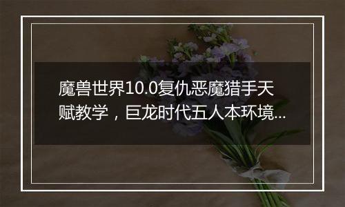 魔兽世界10.0复仇恶魔猎手天赋教学，巨龙时代五人本环境下复仇恶魔猎手天赋构筑分析