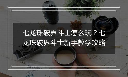 七龙珠破界斗士怎么玩？七龙珠破界斗士新手教学攻略