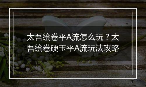 太吾绘卷平A流怎么玩？太吾绘卷硬玉平A流玩法攻略