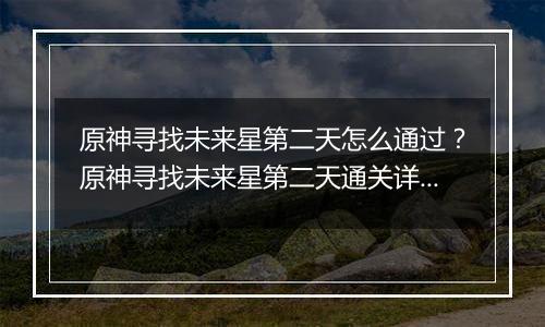 原神寻找未来星第二天怎么通过？原神寻找未来星第二天通关详细攻略
