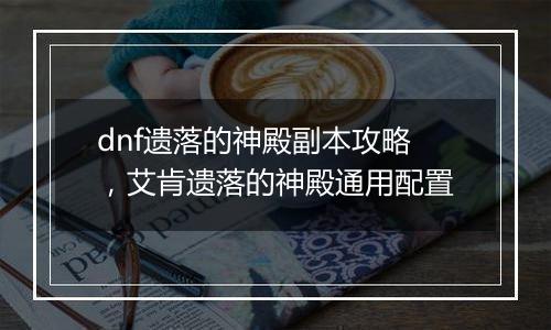 dnf遗落的神殿副本攻略，艾肯遗落的神殿通用配置
