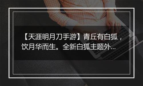 【天涯明月刀手游】青丘有白狐，饮月华而生。全新白狐主题外观【浮光·九尾霓华】踏光而至！