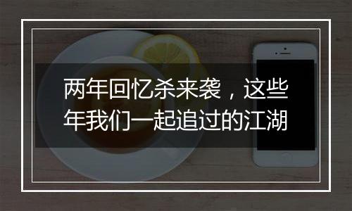 两年回忆杀来袭，这些年我们一起追过的江湖
