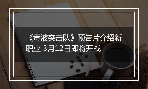 《毒液突击队》预告片介绍新职业 3月12日即将开战