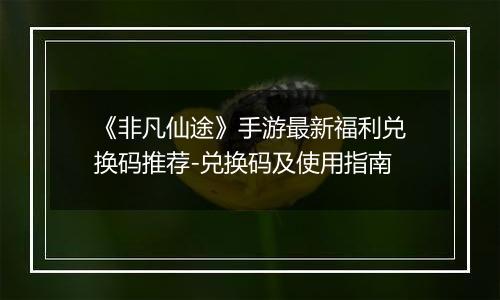 《非凡仙途》手游最新福利兑换码推荐-兑换码及使用指南