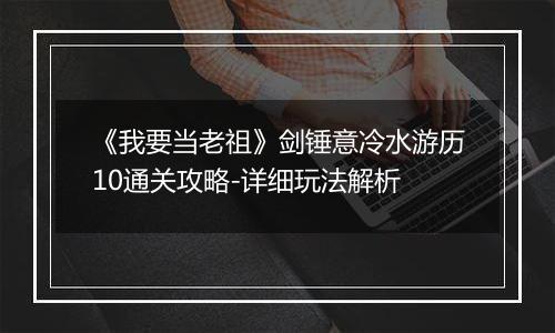 《我要当老祖》剑锤意冷水游历10通关攻略-详细玩法解析