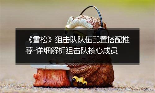 《雪松》狙击队队伍配置搭配推荐-详细解析狙击队核心成员