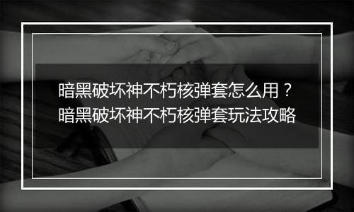 暗黑破坏神不朽核弹套怎么用？暗黑破坏神不朽核弹套玩法攻略