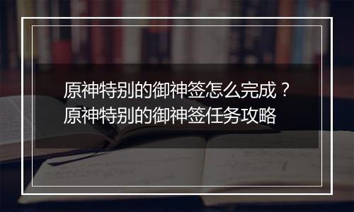 原神特别的御神签怎么完成？原神特别的御神签任务攻略