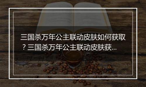 三国杀万年公主联动皮肤如何获取？三国杀万年公主联动皮肤获取方法