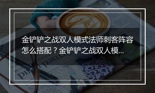 金铲铲之战双人模式法师刺客阵容怎么搭配？金铲铲之战双人模式法师刺客阵容搭配攻略