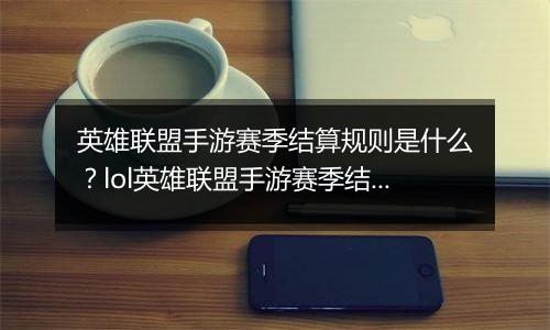 英雄联盟手游赛季结算规则是什么？lol英雄联盟手游赛季结算规则介绍