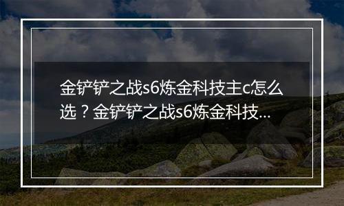 金铲铲之战s6炼金科技主c怎么选？金铲铲之战s6炼金科技主c选择推荐