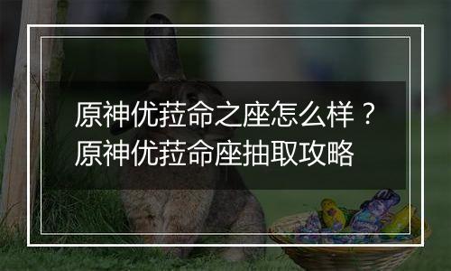 原神优菈命之座怎么样？原神优菈命座抽取攻略